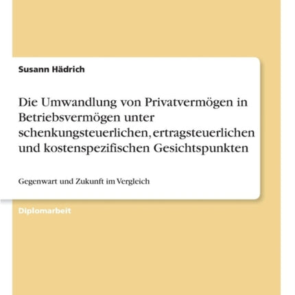 Die Umwandlung von Privatvermögen in Betriebsvermögen unter schenkungsteuerlichen, ertragsteuerlichen und kostenspezifischen Gesichtspunkten: Gegenwart und Zukunft im Vergleich