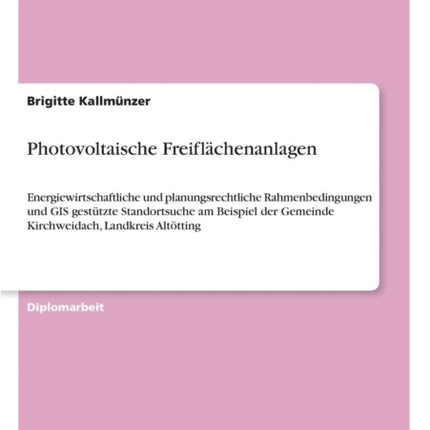 Photovoltaische Freiflächenanlagen: Energiewirtschaftliche und planungsrechtliche Rahmenbedingungen und GIS-gestützte Standortsuche am Beispiel der Gemeinde Kirchweidach, Landkreis Altötting