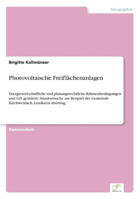 Photovoltaische Freiflächenanlagen: Energiewirtschaftliche und planungsrechtliche Rahmenbedingungen und GIS-gestützte Standortsuche am Beispiel der Gemeinde Kirchweidach, Landkreis Altötting