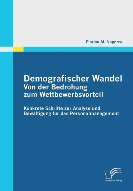 Demografischer Wandel: Von der Bedrohung zum Wettbewerbsvorteil: Konkrete Schritte zur Analyse und Bewältigung für das Personalmanagement