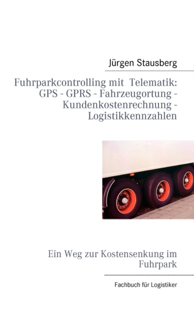 Fuhrparkcontrolling mit Telematik GPS - GPRS - Fahrzeugortung - Kundenkostenrechnung - Logistikkennzahlen: Ein Weg zur Kostensenkung im Fuhrpark