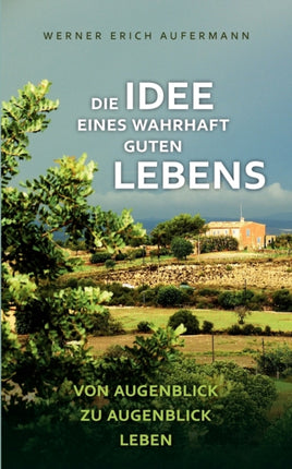 Die Idee eines wahrhaft guten Lebens: Von