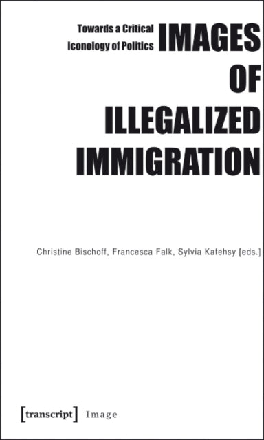 Images of Illegalized Immigration: Towards a Critical Iconology of Politics