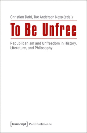 To Be Unfree: Republican Perspectives on Political Unfreedom in History, Literature, and Philosophy