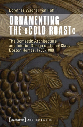 Ornamenting the "Cold Roast": The Domestic Architecture and Interior Design of Upper-Class Boston Homes, 1760-1880