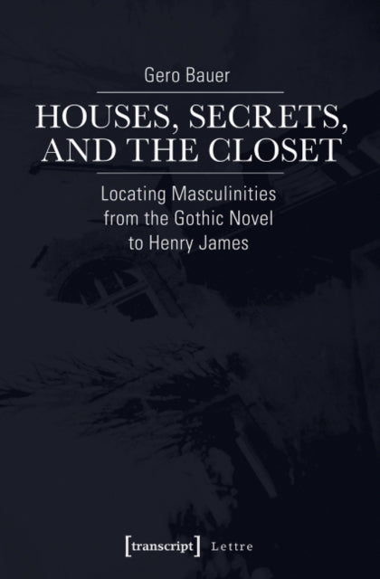 Houses, Secrets, and the Closet: Locating Masculinities from the Gothic Novel to Henry James