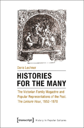 Histories for the Many: The Victorian Family Magazine and Popular Representations of the Past: The "Leisure Hour," 1852-1870