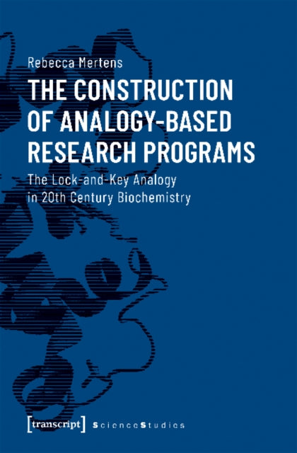 The Construction of Analogy–Based Research Progr – The Lock–and–Key Analogy in 20th Century Biochemistry