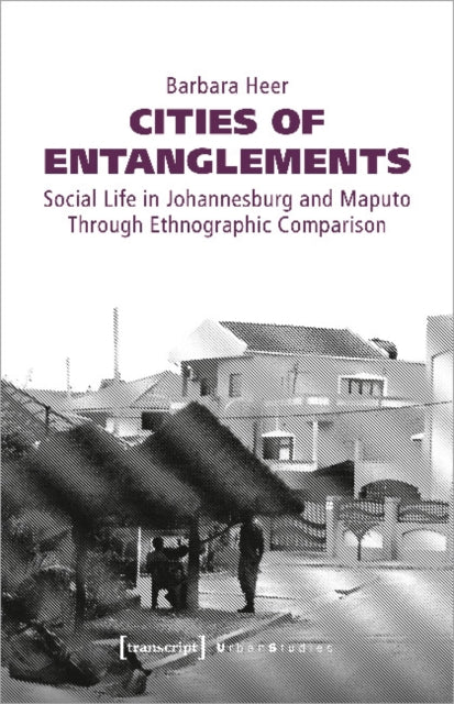 Cities of Entanglements – Social Life in Johannesburg and Maputo Through Ethnographic Comparison