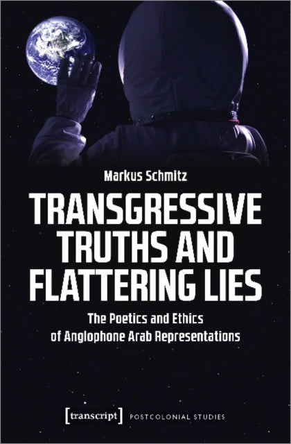 Transgressive Truths and Flattering Lies – The Poetics and Ethics of Anglophone Arab Representations