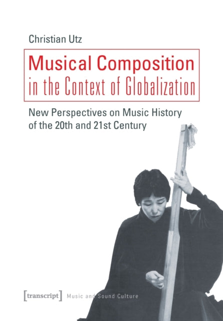 Musical Composition in the Context of Globalizat – New Perspectives on Music History of the Twentieth and Twenty–First Century