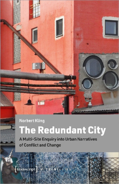 The Redundant City – A Multi–Site Enquiry Into Urban Narratives of Conflict and Change