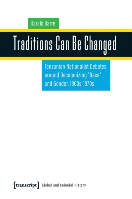 Traditions Can Be Changed: Tanzanian Nationalist Debates Around Decolonizing Race and Gender, 1960s1970s