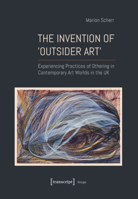 The Invention of ›Outsider Art‹: Experiencing Practices of Othering in Contemporary Art Worlds in the UK