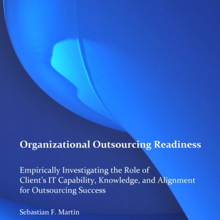 Organizational Outsourcing Readiness. Empirically Investigating the Role of Client's IT Capability, Knowledge, and Alignment for Outsourcing Success