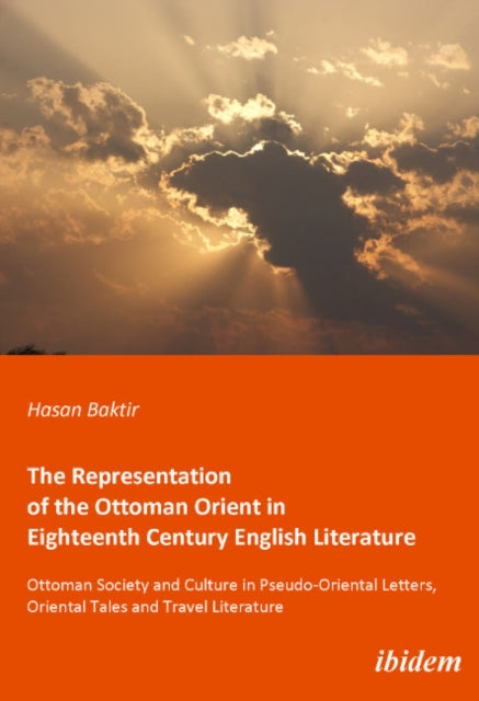 The Representation of the Ottoman Orient in Eigh – Ottoman Society and Culture in Pseudo–Oriental Letters, Oriental Tales, and Travel Literature