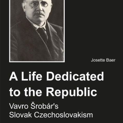 A Life Dedicated to the Republic: Vavro Srobár's Slovak Czechoslovakism