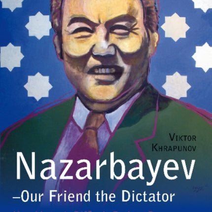 Nazarbayev -- Our Friend the Dictator: Kazakhstan's Difficult Path to Democracy