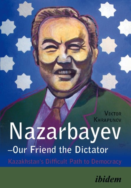 Nazarbayev -- Our Friend the Dictator: Kazakhstan's Difficult Path to Democracy