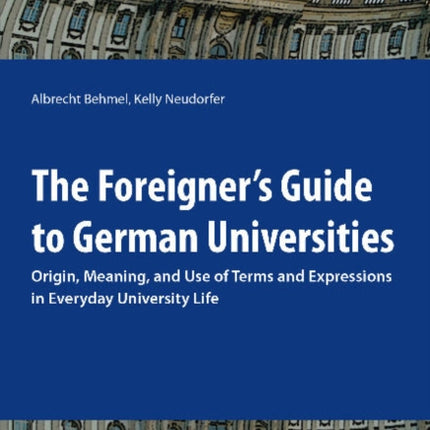 The Foreigner's Guide to German Universities: Origin, Meaning & Use of Terms & Expressions in Everyday University Life