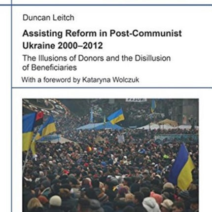 Assisting Reform in Post-Communist Ukraine 2000-2012: The Illusions of Donors and the Disillusion of Beneficiaries