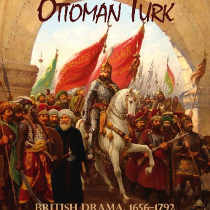 Staging the Ottoman Turk: British Drama, 1656-1792