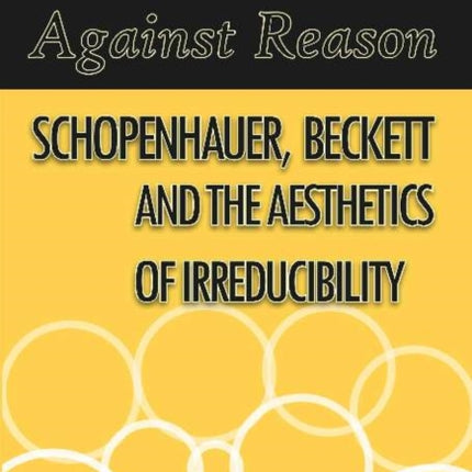 Against Reason: Schopenhauer, Beckett and the Aesthetics of Irreducibility