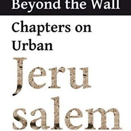 Beyond the Wall – Chapters on Urban Jerusalem