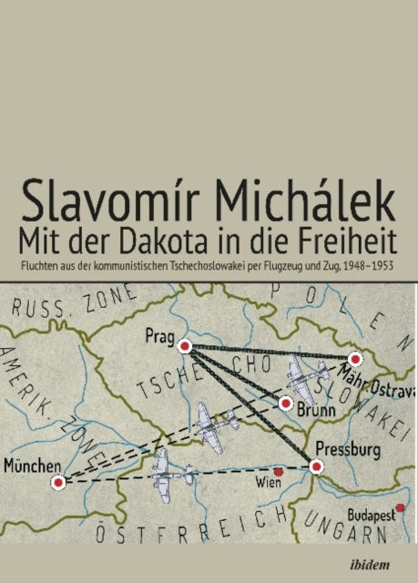 Mit der Dakota in die Freiheit: Fluchten aus der kommunistischen Tschechoslowakei per Flugzeug und Zug, 19481953