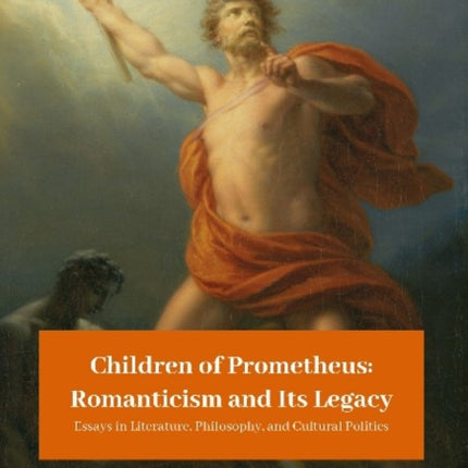 Children of Prometheus: Romanticism and Its Lega – Essays in Literature, Philosophy, and Cultural Politics