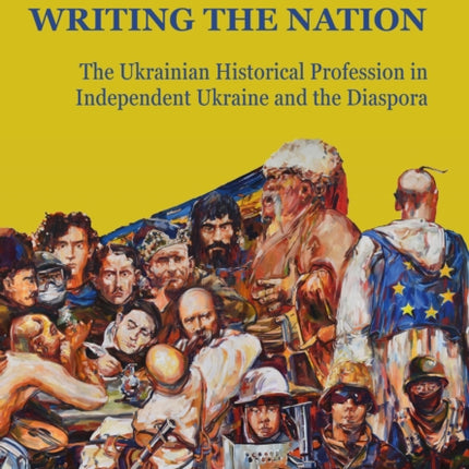 Writing the Nation: The Ukrainian Historical Profession in Independent Ukraine and the Diaspora