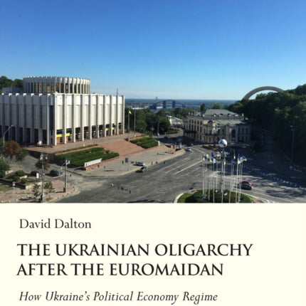 The Ukrainian Oligarchy After the Euromaidan: How Ukraines Political Economy Regime Survived the Crisis