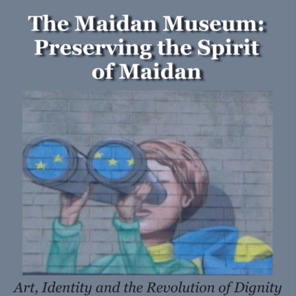 The Maidan Museum: Preserving the Spirit of Maidan: Art, Identity, and the Revolution of Dignity