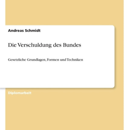 Die Verschuldung des Bundes: Gesetzliche Grundlagen, Formen und Techniken