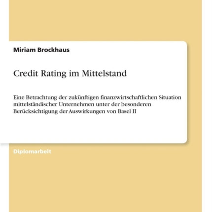 Credit Rating im Mittelstand: Eine Betrachtung der zukünftigen finanzwirtschaftlichen Situation mittelständischer Unternehmen unter der besonderen Berücksichtigung der Auswirkungen von Basel II