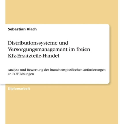 Distributionssysteme und Versorgungsmanagement im freien Kfz-Ersatzteile-Handel: Analyse und Bewertung der branchenspezifischen Anforderungen an EDV-Lösungen