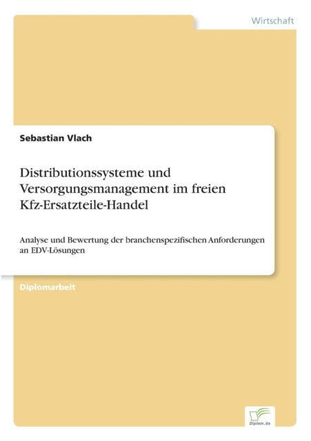 Distributionssysteme und Versorgungsmanagement im freien Kfz-Ersatzteile-Handel: Analyse und Bewertung der branchenspezifischen Anforderungen an EDV-Lösungen