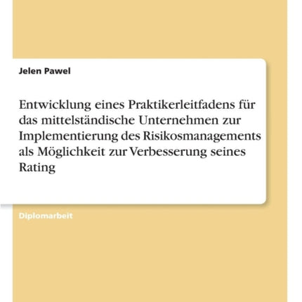 Entwicklung eines Praktikerleitfadens für das mittelständische Unternehmen zur Implementierung des Risikosmanagements als Möglichkeit zur Verbesserung seines Rating