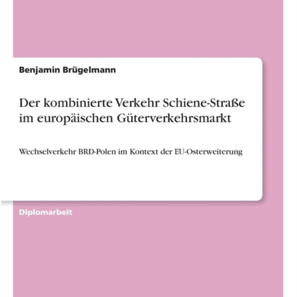 Der kombinierte Verkehr Schiene-Straße im europäischen Güterverkehrsmarkt: Wechselverkehr BRD-Polen im Kontext der EU-Osterweiterung