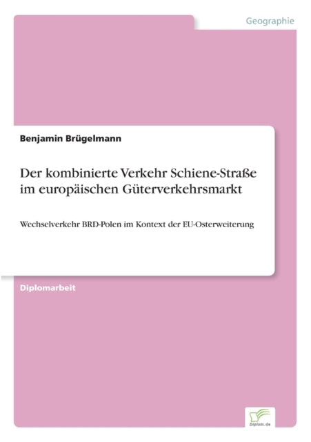 Der kombinierte Verkehr Schiene-Straße im europäischen Güterverkehrsmarkt: Wechselverkehr BRD-Polen im Kontext der EU-Osterweiterung