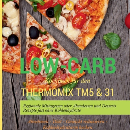 Low-Carb Kochbuch für den Thermomix TM5 & 31 Regionale Mittagessen oder Abendessen und Desserts Rezepte fast ohne Kohlenhydrate Abnehmen - Diät - Gewicht reduzieren - Kohlenhydratarm kochen