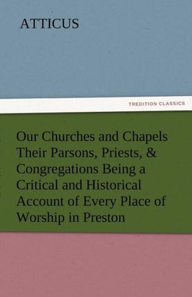 Our Churches and Chapels Their Parsons, Priests, & Congregations Being a Critical and Historical Account of Every Place of Worship in Preston