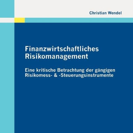 Finanzwirtschaftliches Risikomanagement: Eine kritische Betrachtung der gängigen Risikomess- & -Steuerungsinstrumente