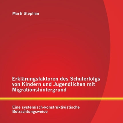 Erklärungsfaktoren des Schulerfolgs von Kindern und Jugendlichen mit Migrationshintergrund: Eine systemisch-konstruktivistische Betrachtungsweise