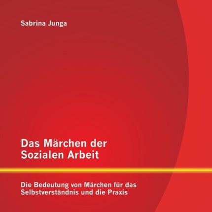 Das Märchen der Sozialen Arbeit: Die Bedeutung von Märchen für das Selbstverständnis und die Praxis