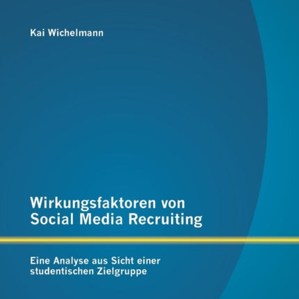 Wirkungsfaktoren von Social Media Recruiting: Eine Analyse aus Sicht einer studentischen Zielgruppe