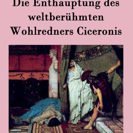 Die Enthauptung des weltberühmten Wohlredners Ciceronis