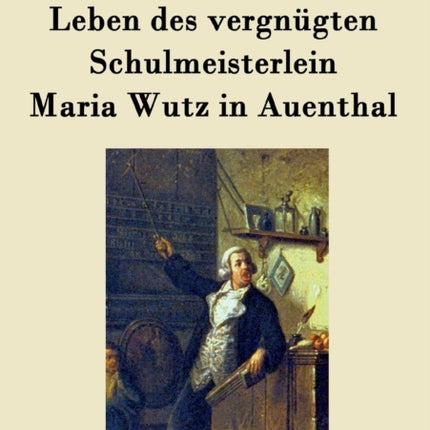 Leben des vergnügten Schulmeisterlein Maria Wutz in Auenthal