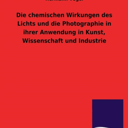 Die Chemischen Wirkungen Des Lichts Und Die Photographie in Ihrer Anwendung in Kunst, Wissenschaft Und Industrie