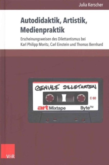 Autodidaktik, Artistik, Medienpraktik: Erscheinungsweisen des Dilettantismus bei Karl Philipp Moritz, Carl Einstein und Thomas Bernhard